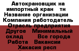 Автокрановщик на импортный кран 25тн › Название организации ­ Компания-работодатель › Отрасль предприятия ­ Другое › Минимальный оклад ­ 1 - Все города Работа » Вакансии   . Хакасия респ.,Саяногорск г.